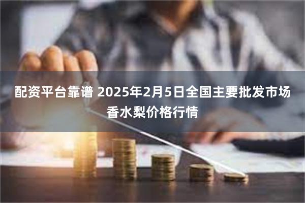 配资平台靠谱 2025年2月5日全国主要批发市场香水梨价格行情