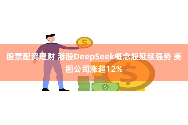 股票配资理财 港股DeepSeek概念股延续强势 美图公司涨超12%