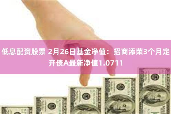 低息配资股票 2月26日基金净值：招商添荣3个月定开债A最新净值1.0711