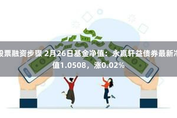 股票融资步骤 2月26日基金净值：永赢轩益债券最新净值1.0508，涨0.02%