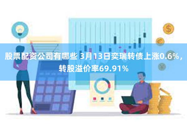 股票配资公司有哪些 3月13日奕瑞转债上涨0.6%，转股溢价率69.91%