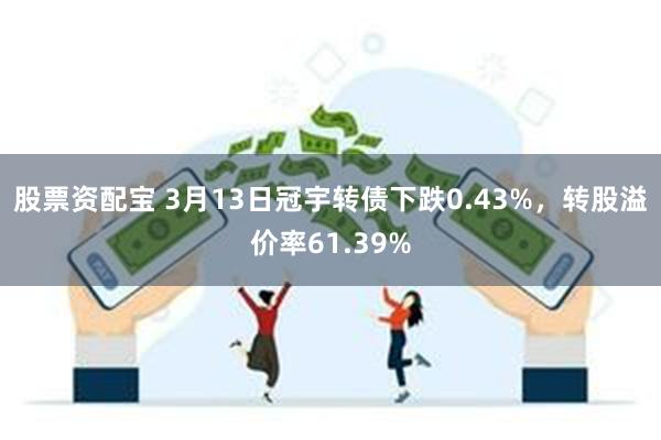 股票资配宝 3月13日冠宇转债下跌0.43%，转股溢价率61.39%